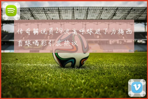 传奇解说员29次高呼球进了为梅西首球喝彩引发热议