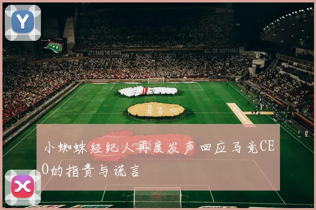 小蜘蛛经纪人再度发声回应马竞CEO的指责与谎言