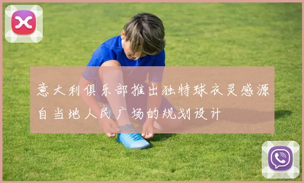 意大利俱乐部推出独特球衣灵感源自当地人民广场的规划设计