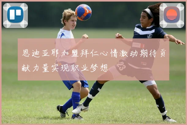 恩迪亚耶加盟拜仁心情激动期待贡献力量实现职业梦想