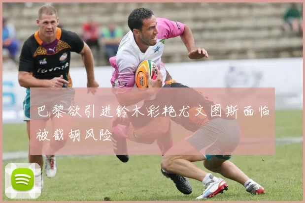 巴黎欲引进铃木彩艳尤文图斯面临被截胡风险
