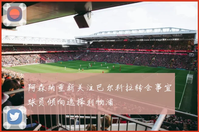 阿森纳重新关注巴尔科拉转会事宜球员倾向选择利物浦